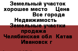 Земельный участок хорошее место  › Цена ­ 900 000 - Все города Недвижимость » Земельные участки продажа   . Челябинская обл.,Катав-Ивановск г.